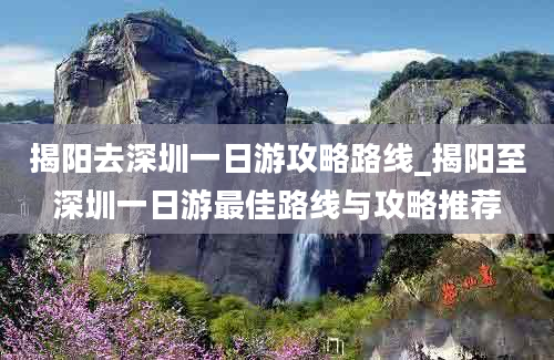 揭阳去深圳一日游攻略路线_揭阳至深圳一日游最佳路线与攻略推荐