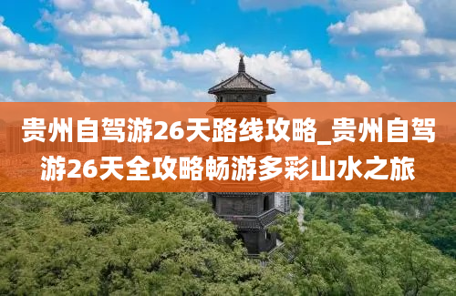 贵州自驾游26天路线攻略_贵州自驾游26天全攻略畅游多彩山水之旅