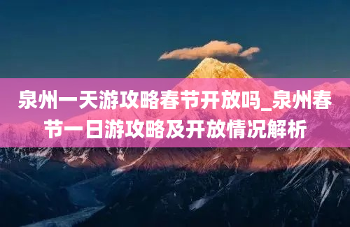 泉州一天游攻略春节开放吗_泉州春节一日游攻略及开放情况解析