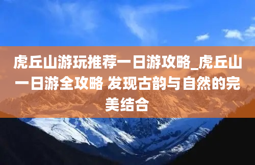 虎丘山游玩推荐一日游攻略_虎丘山一日游全攻略 发现古韵与自然的完美结合