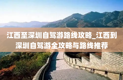 江西至深圳自驾游路线攻略_江西到深圳自驾游全攻略与路线推荐