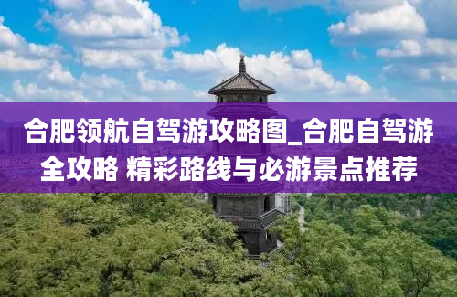 合肥领航自驾游攻略图_合肥自驾游全攻略 精彩路线与必游景点推荐