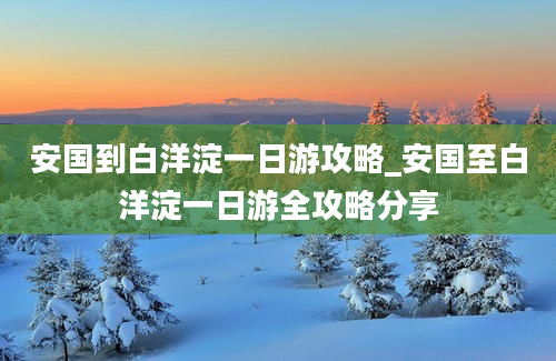 安国到白洋淀一日游攻略_安国至白洋淀一日游全攻略分享