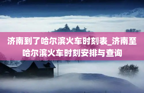 济南到了哈尔滨火车时刻表_济南至哈尔滨火车时刻安排与查询