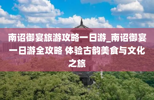 南诏御宴旅游攻略一日游_南诏御宴一日游全攻略 体验古韵美食与文化之旅