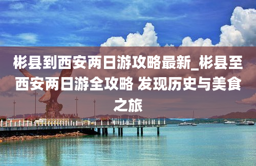 彬县到西安两日游攻略最新_彬县至西安两日游全攻略 发现历史与美食之旅