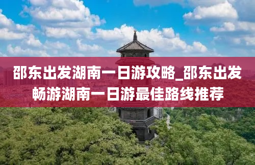 邵东出发湖南一日游攻略_邵东出发畅游湖南一日游最佳路线推荐