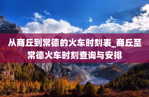 从商丘到常德的火车时刻表_商丘至常德火车时刻查询与安排