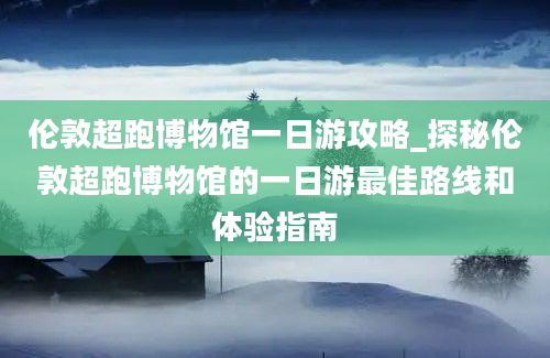 伦敦超跑博物馆一日游攻略_探秘伦敦超跑博物馆的一日游最佳路线和体验指南