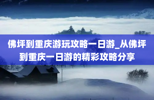 佛坪到重庆游玩攻略一日游_从佛坪到重庆一日游的精彩攻略分享