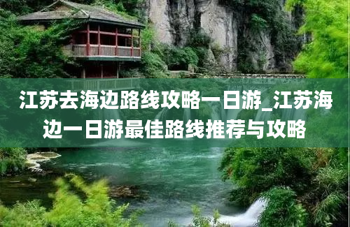 江苏去海边路线攻略一日游_江苏海边一日游最佳路线推荐与攻略