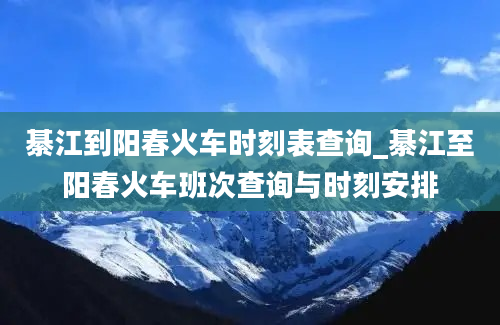 綦江到阳春火车时刻表查询_綦江至阳春火车班次查询与时刻安排