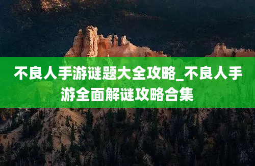 不良人手游谜题大全攻略_不良人手游全面解谜攻略合集