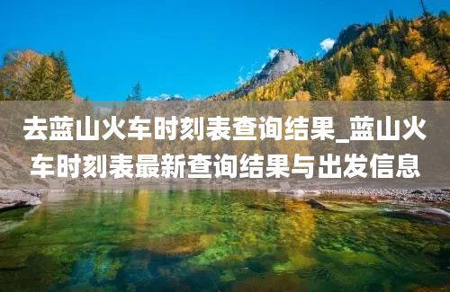 去蓝山火车时刻表查询结果_蓝山火车时刻表最新查询结果与出发信息