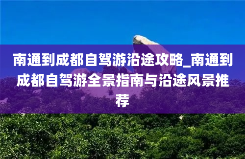 南通到成都自驾游沿途攻略_南通到成都自驾游全景指南与沿途风景推荐