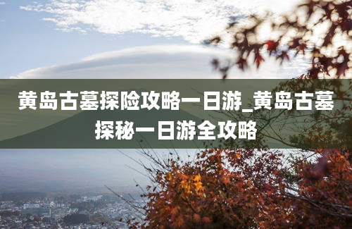 黄岛古墓探险攻略一日游_黄岛古墓探秘一日游全攻略