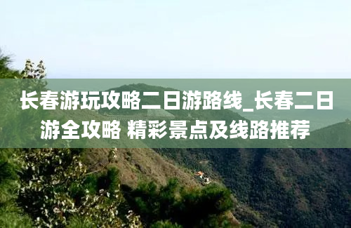 长春游玩攻略二日游路线_长春二日游全攻略 精彩景点及线路推荐