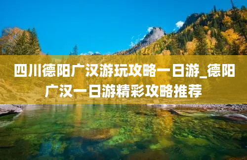 四川德阳广汉游玩攻略一日游_德阳广汉一日游精彩攻略推荐