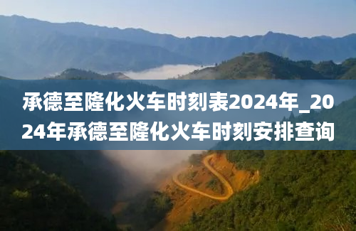 承德至隆化火车时刻表2024年_2024年承德至隆化火车时刻安排查询