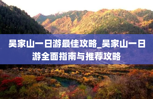 吴家山一日游最佳攻略_吴家山一日游全面指南与推荐攻略