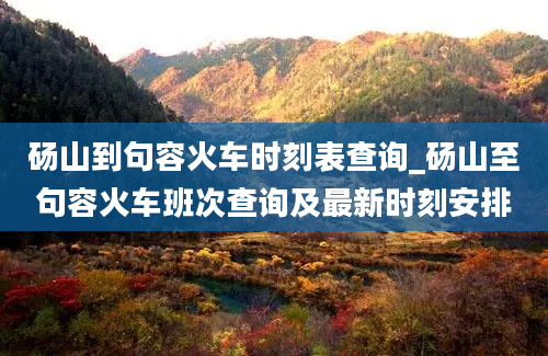 砀山到句容火车时刻表查询_砀山至句容火车班次查询及最新时刻安排