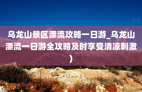 乌龙山景区漂流攻略一日游_乌龙山漂流一日游全攻略及时享受清凉刺激)