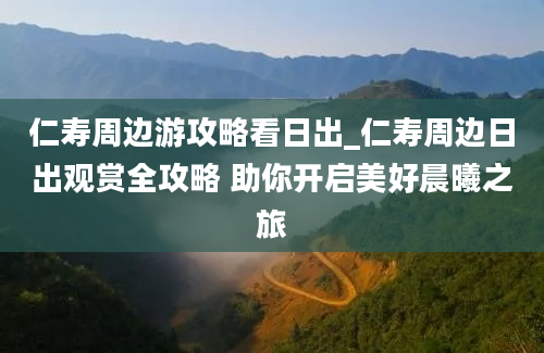 仁寿周边游攻略看日出_仁寿周边日出观赏全攻略 助你开启美好晨曦之旅