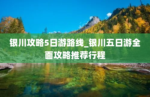 银川攻略5日游路线_银川五日游全面攻略推荐行程