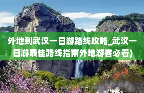 外地到武汉一日游路线攻略_武汉一日游最佳路线指南外地游客必看)