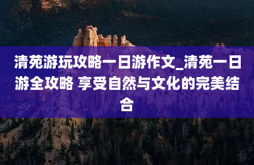 清苑游玩攻略一日游作文_清苑一日游全攻略 享受自然与文化的完美结合