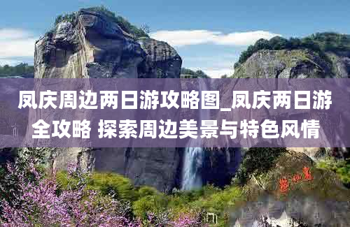 凤庆周边两日游攻略图_凤庆两日游全攻略 探索周边美景与特色风情