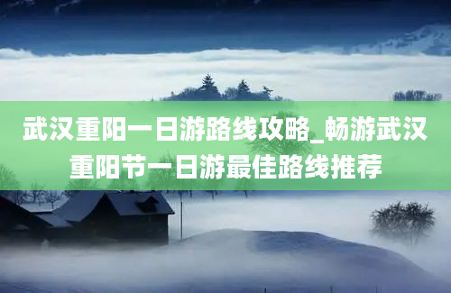 武汉重阳一日游路线攻略_畅游武汉重阳节一日游最佳路线推荐