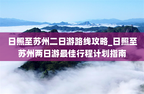 日照至苏州二日游路线攻略_日照至苏州两日游最佳行程计划指南