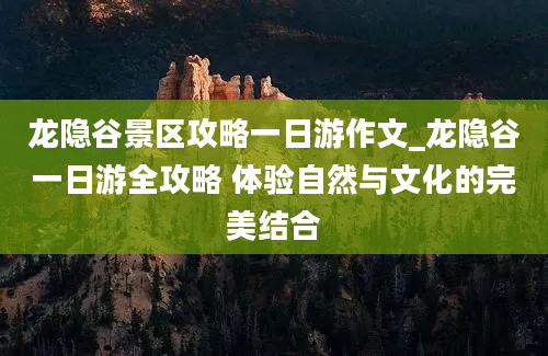 龙隐谷景区攻略一日游作文_龙隐谷一日游全攻略 体验自然与文化的完美结合