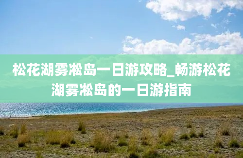 松花湖雾凇岛一日游攻略_畅游松花湖雾凇岛的一日游指南