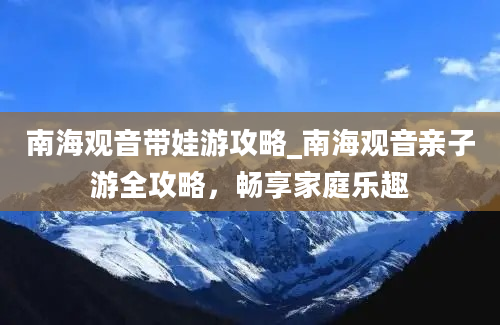 南海观音带娃游攻略_南海观音亲子游全攻略，畅享家庭乐趣