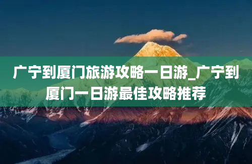 广宁到厦门旅游攻略一日游_广宁到厦门一日游最佳攻略推荐