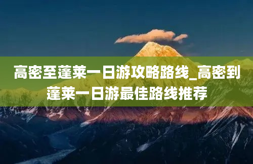 高密至蓬莱一日游攻略路线_高密到蓬莱一日游最佳路线推荐