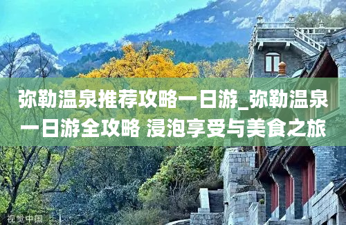 弥勒温泉推荐攻略一日游_弥勒温泉一日游全攻略 浸泡享受与美食之旅