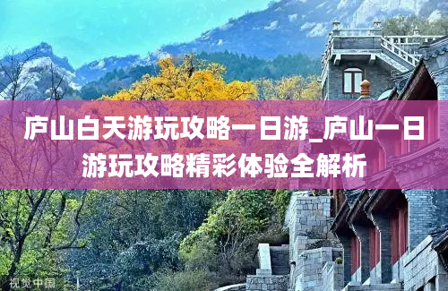 庐山白天游玩攻略一日游_庐山一日游玩攻略精彩体验全解析