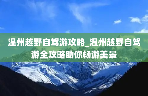 温州越野自驾游攻略_温州越野自驾游全攻略助你畅游美景