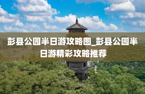 彭县公园半日游攻略图_彭县公园半日游精彩攻略推荐