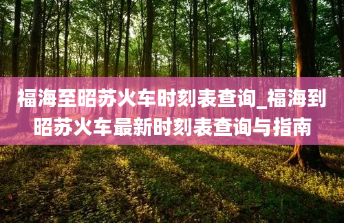 福海至昭苏火车时刻表查询_福海到昭苏火车最新时刻表查询与指南