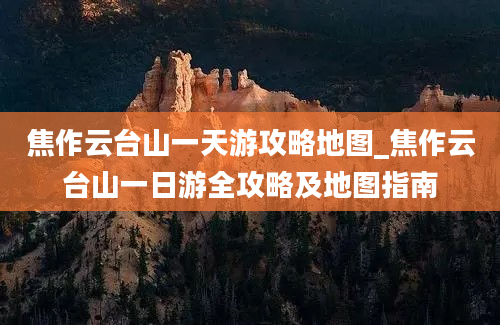 焦作云台山一天游攻略地图_焦作云台山一日游全攻略及地图指南