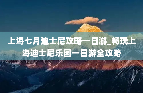 上海七月迪士尼攻略一日游_畅玩上海迪士尼乐园一日游全攻略