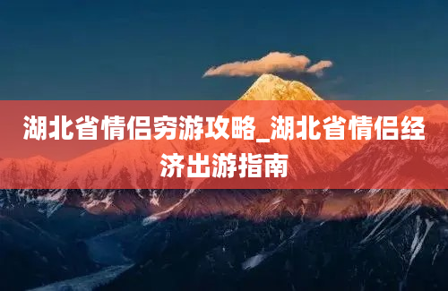 湖北省情侣穷游攻略_湖北省情侣经济出游指南