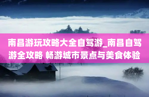 南昌游玩攻略大全自驾游_南昌自驾游全攻略 畅游城市景点与美食体验