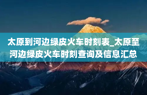 太原到河边绿皮火车时刻表_太原至河边绿皮火车时刻查询及信息汇总