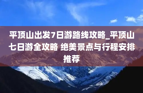 平顶山出发7日游路线攻略_平顶山七日游全攻略 绝美景点与行程安排推荐