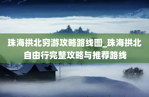 珠海拱北穷游攻略路线图_珠海拱北自由行完整攻略与推荐路线